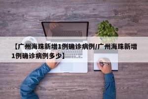 【广州海珠新增1例确诊病例/广州海珠新增1例确诊病例多少】
