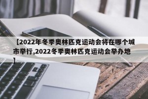 【2022年冬季奥林匹克运动会将在哪个城市举行,2022冬季奥林匹克运动会举办地】