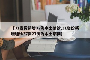 【31省份新增37例本土确诊,31省份新增确诊37例27例为本土病例】