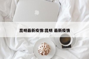 昆明最新疫情:昆明 最新疫情