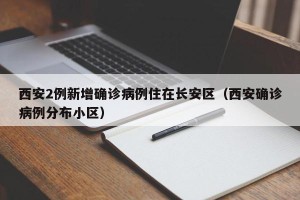 西安2例新增确诊病例住在长安区（西安确诊病例分布小区）