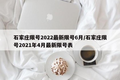 石家庄限号2022最新限号6月/石家庄限号2021年4月最新限号表