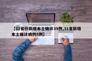 【31省份新增本土确诊39例,31省新增本土确诊病例5例】