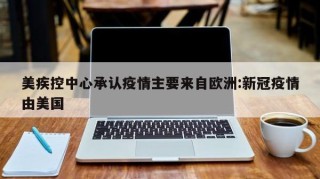 美疾控中心承认疫情主要来自欧洲:新冠疫情由美国