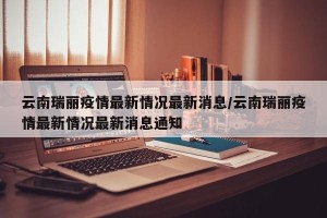 云南瑞丽疫情最新情况最新消息/云南瑞丽疫情最新情况最新消息通知