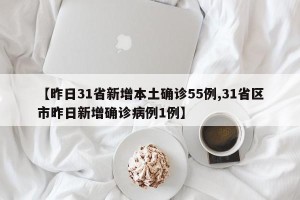 【昨日31省新增本土确诊55例,31省区市昨日新增确诊病例1例】