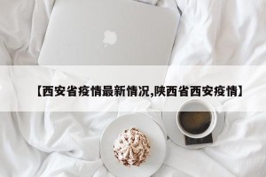 【西安省疫情最新情况,陕西省西安疫情】