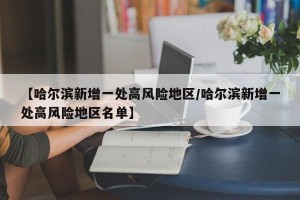 【哈尔滨新增一处高风险地区/哈尔滨新增一处高风险地区名单】