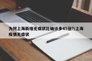 为何上海新增无症状比确诊多45倍?/上海疫情无症状