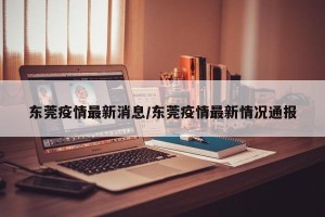 东莞疫情最新消息/东莞疫情最新情况通报