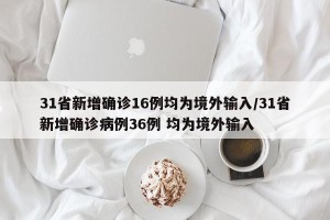 31省新增确诊16例均为境外输入/31省新增确诊病例36例 均为境外输入