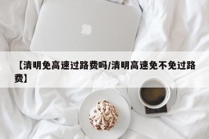 【清明免高速过路费吗/清明高速免不免过路费】