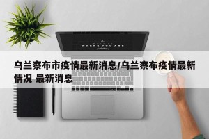 乌兰察布市疫情最新消息/乌兰察布疫情最新情况 最新消息