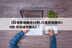 【31省新增确诊10例,31省新增确诊10例 均为境外输入】