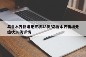 乌鲁木齐新增无症状18例/乌鲁木齐新增无症状18例详情