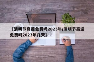 【清明节高速免费吗2023年/清明节高速免费吗2023年几天】