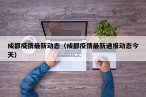 成都疫情最新动态（成都疫情最新通报动态今天）