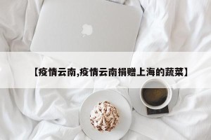 【疫情云南,疫情云南捐赠上海的蔬菜】