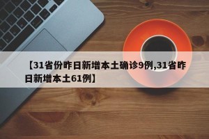 【31省份昨日新增本土确诊9例,31省昨日新增本土61例】