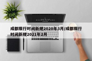 成都限行时间新规2020年3月/成都限行时间新规2021年2月