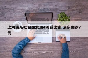 上海浦东社会面发现4例感染者/浦东确诊7例