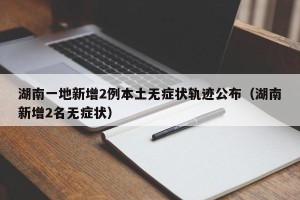 湖南一地新增2例本土无症状轨迹公布（湖南新增2名无症状）