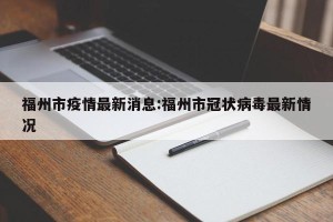 福州市疫情最新消息:福州市冠状病毒最新情况