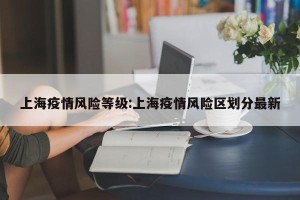 上海疫情风险等级:上海疫情风险区划分最新