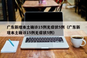 广东新增本土确诊15例无症状5例（广东新增本土确诊15例无症状5例）