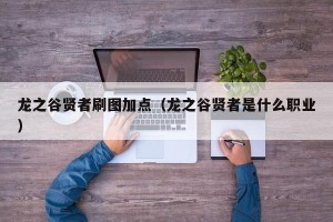 龙之谷贤者刷图加点（龙之谷贤者是什么职业）