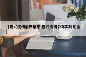【嘉兴疫情最新消息,嘉兴疫情公布实时动态】