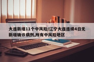 大连新增11个中风险/辽宁大连连续4日无新增确诊病例,所有中风险地区