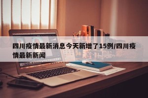 四川疫情最新消息今天新增了15例/四川疫情最新新闻