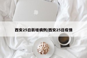 西安25日新增病例/西安25日疫情