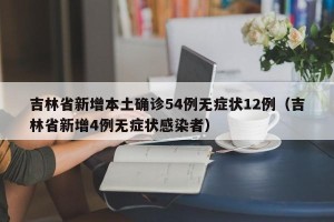 吉林省新增本土确诊54例无症状12例（吉林省新增4例无症状感染者）