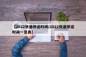 【2022快递停运时间/2022快递停运时间一览表】