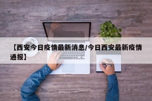 【西安今日疫情最新消息/今日西安最新疫情通报】