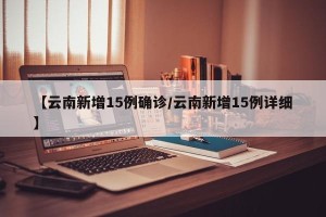 【云南新增15例确诊/云南新增15例详细】