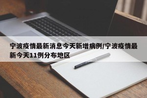 宁波疫情最新消息今天新增病例/宁波疫情最新今天11例分布地区