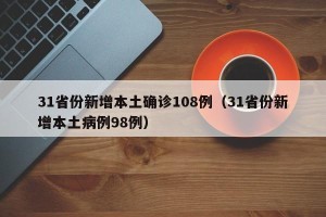 31省份新增本土确诊108例（31省份新增本土病例98例）