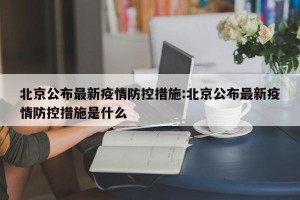 北京公布最新疫情防控措施:北京公布最新疫情防控措施是什么