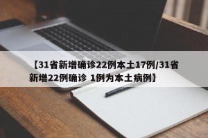 【31省新增确诊22例本土17例/31省新增22例确诊 1例为本土病例】