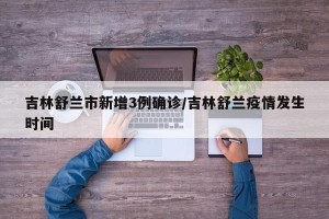 吉林舒兰市新增3例确诊/吉林舒兰疫情发生时间