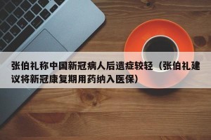 张伯礼称中国新冠病人后遗症较轻（张伯礼建议将新冠康复期用药纳入医保）