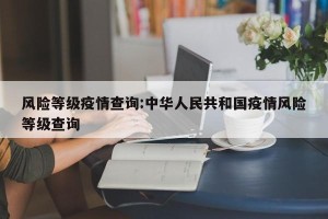 风险等级疫情查询:中华人民共和国疫情风险等级查询