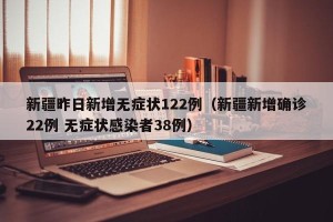 新疆昨日新增无症状122例（新疆新增确诊22例 无症状感染者38例）