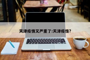 天津疫情又严重了:天津疫惰?
