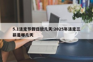 5.1法定节假日放几天:2025年法定三薪是哪几天