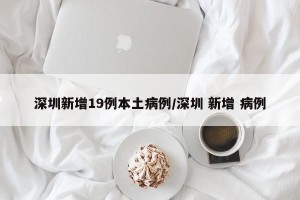 深圳新增19例本土病例/深圳 新增 病例