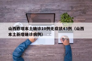 山西昨增本土确诊10例无症状43例（山西本土新增确诊病例）